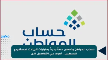 حساب المواطن يخصص دعماً جديداً بمليارات الريالات لمستفيدي أغسطس.. تعرف على التفاصيل الآن